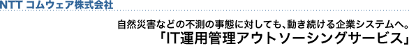 	NTT�R���E�F�A������� ���R�ЊQ�Ȃǂ̕s���̎��Ԃɑ΂��Ă��A�����������ƃV�X�e���ցB�uIT�^�p�Ǘ��A�E�g�\�[�V���O�T�[�r�X�v