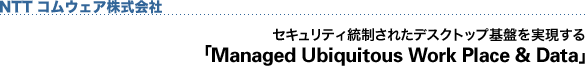 NTTコムウェア株式会社 セキュリティ統制されたデスクトップ基盤を実現する「Managed Ubiquitous Work Place & Data」