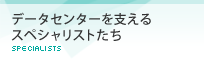 データセンターを支えるスペシャリストたち