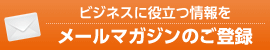 ビジネスに役立つ情報を メールマガジンのご登録