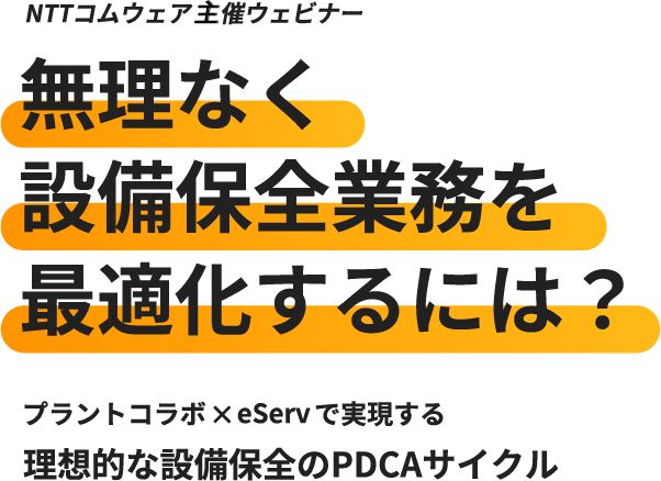 NTTコムウェア主催ウェビナー「無理なく設備保全業務を最適化するには？」プラントコラボ×eServで実現する理想的な設備保全のPDCAサイクル