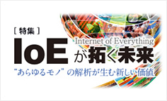 特集：IoEが拓く未来“あらゆるモノ”を解析し、よりよい社会や産業の創出につなげようとしている。