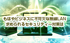 もはやビジネスに不可欠な無線LAN 求められるセキュリティー対策は適切な暗号化と認証で盗聴やなりすましを防ぐ