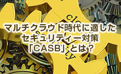 マルチクラウド時代に適したセキュリティー対策「CASB」とは？広がるクラウド利用、潜伏するシャドーIT