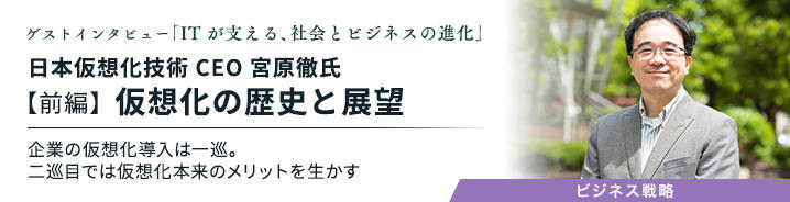 ゲストインタビュー ～ITが支える、社会とビジネスの進化～：日本仮想化技術 CEO 宮原徹氏