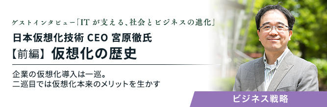 ゲストインタビュー ～ITが支える、社会とビジネスの進化～：日本仮想化技術 CEO 宮原徹氏