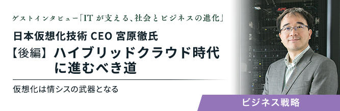 ゲストインタビュー ～ITが支える、社会とビジネスの進化～：日本仮想化技術 CEO 宮原徹氏