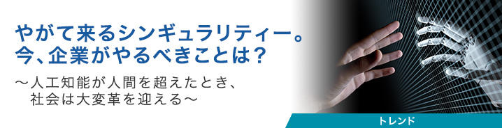 やがて来るシンギュラリティー。今、企業がやるべきことは？