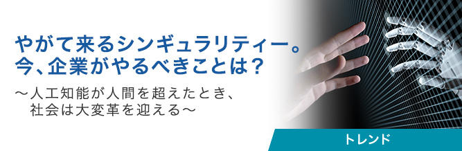 やがて来るシンギュラリティー。今、企業がやるべきことは？