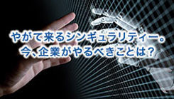 やがて来るシンギュラリティー。今、企業がやるべきことは？人工知能が人間を超えたとき、社会は大変革を迎える