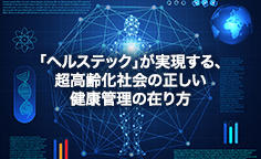 「ヘルステック」が実現する、超高齢化社会の正しい健康管理の在り方 ICTが普段の生活の中で医療課題を解決