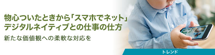 物心ついたときから「スマホでネット」 デジタルネイティブとの仕事の仕方