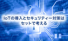 IoTの導入とセキュリティー対策はセットで考える ～知らぬ間にサイバー攻撃の被害者・加害者にならないために～ 