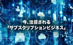 今、注目される「サブスクリプションビジネス」～所有しない顧客と向き合いながら生き残るためには？～