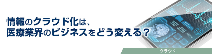 情報のクラウド化は、医療業界のビジネスをどう変える？