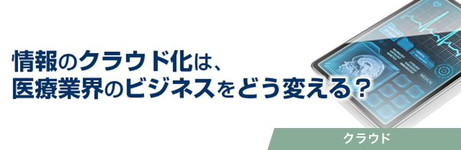 情報のクラウド化は、医療業界のビジネスをどう変える?