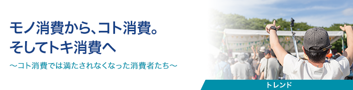 モノ消費から、コト消費。そしてトキ消費へ