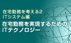 在宅勤務を考える2 ITシステム編在宅勤務を実現するためのITテクノロジー ～セキュリティー、マネジメント、コミュニケーション～