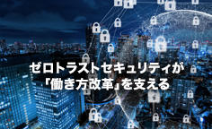 ゼロトラストセキュリティが「働き方改革」を支える ～セキュリティーは性悪説を前提にする時代へ～