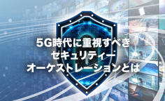 5G時代に重視すべきセキュリティーオーケストレーションとは～高度セキュリティーを自動化するSOAR（ソアー）～