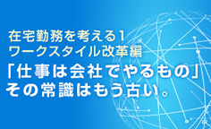 在宅勤務を考える1 ワークスタイル改革編「仕事は会社でやるもの」その常識はもう古い。子育て支援、介護離職、BCPの対策に在宅勤務制度の整備を