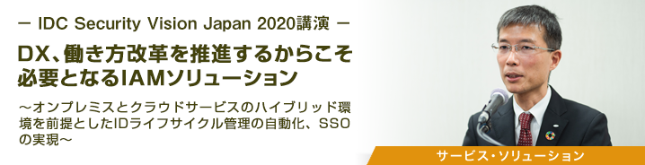 －IDC Security Vision Japan 2020講演－ DX、働き方改革を推進するからこそ必要となるIAMソリューション 