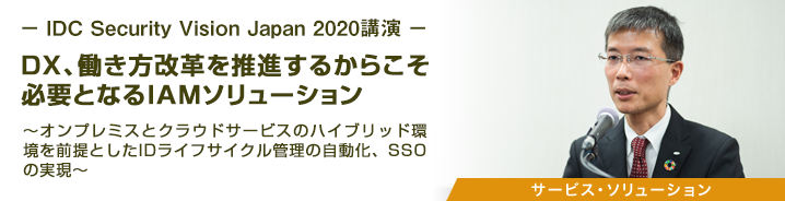 -IDC Security Vision Japan 2020講演- DX、働き方改革を推進するからこそ必要となるIAMソリューション