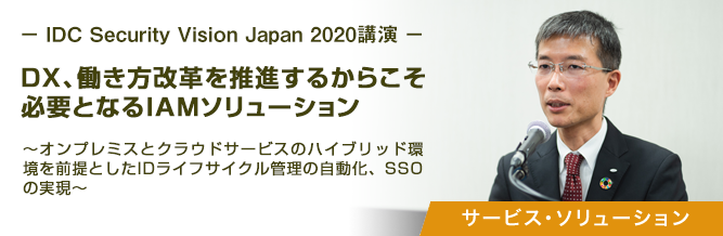 －IDC Security Vision Japan 2020講演－ DX、働き方改革を推進するからこそ必要となるIAMソリューション 