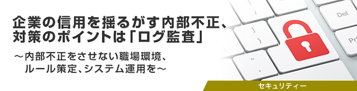  企業の信用を揺るがす内部不正、対策のポイントは「ログ監査」