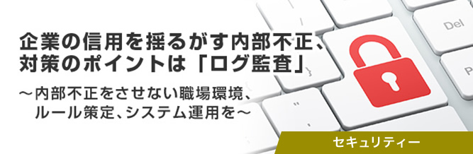  企業の信用を揺るがす内部不正、対策のポイントは「ログ監査」