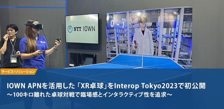 IOWN APNを活用した 「XR卓球」をInterop Tokyo2023で初公開 ～100キロ離れた卓球対戦で臨場感とインタラクティブ性を追求～