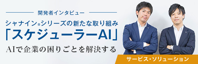 開発者インタビュー：シャナイン®シリーズの新たな取り組み「スケジューラーAI」