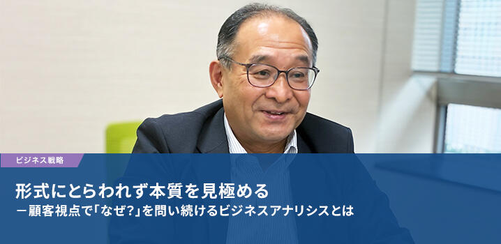 形式にとらわれず本質を見極める －顧客視点で「なぜ？」を問い続けるビジネスアナリシスとは