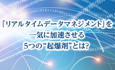 「リアルタイムデータマネジメント」を一気に加速させる5つの 起爆剤 とは