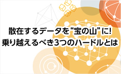 散在するデータを 宝の山 に！乗り越えるべき3つのハードルとは