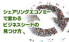 シェアリングエコノミーで変わるビジネスシードの見つけ方遊休資産をICTでの活用を視野に見直しを