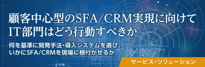 SFA新時代：顧客中心型のSFA/CRM実現に向けてIT部門はどう行動すべきか