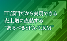 SFA新時代：IT部門だから実現できる売上増に直結する あるべきSFA/CRM 
