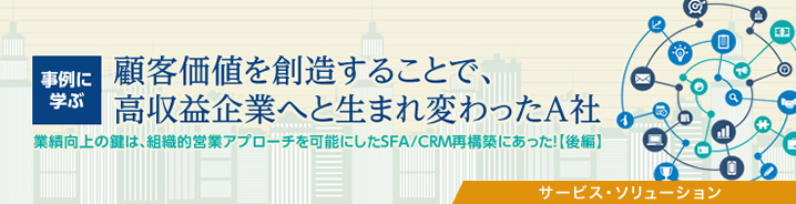 SFA新時代：事例に学ぶ 顧客価値を創造することで、高収益企業へと生まれ変わったA社（後編）