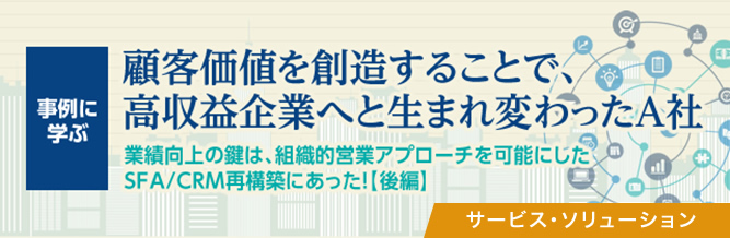 SFA新時代:事例に学ぶ 顧客価値を創造することで、高収益企業へと生まれ変わったA社(後編)
