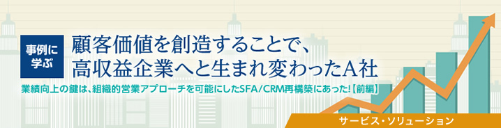 SFA新時代:事例に学ぶ 顧客価値を創造することで、高収益企業へと生まれ変わったA社(前編)