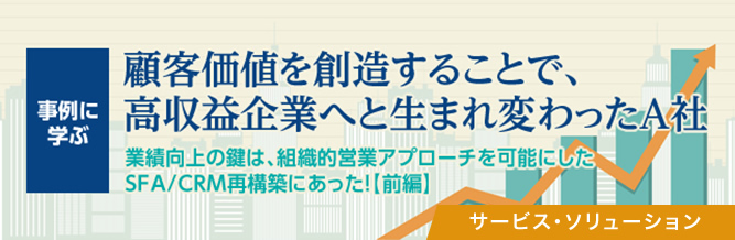 SFA新時代：事例に学ぶ 顧客価値を創造することで、高収益企業へと生まれ変わったA社（前編）