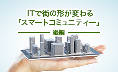 ITで街の形が変わる「スマートコミュニティー」（後編）人類未経験の高齢化社会を支える「IoT」