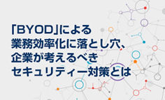 「BYOD」による業務効率化に落とし穴、企業が考えるべきセキュリティー対策とは業務を踏まえたセキュリティーポリシー、それを実現するための技術を選定