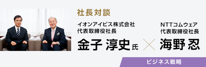 Nttコムウェア Comware Plus 社長対談イオンアイビス株式会社 代表取締役社長 金子 淳史氏