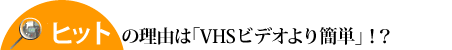 ヒットの理由は「VHSビデオより簡単」!?