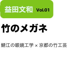 Vol.01 竹のメガネ　鯖江の眼鏡工学×京都の竹工芸