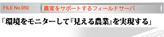 特命捜査　第50号　農家をサポートするフィールドサーバ 「環境をモニターして『見える農業』を実現する」