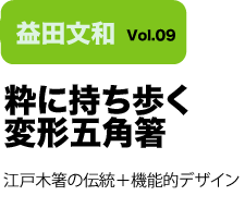 Vol.09 粋に持ち歩く変形五角箸　江戸木箸の伝統＋機能的デザイン