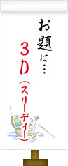 お題は…3D(スリーディー)